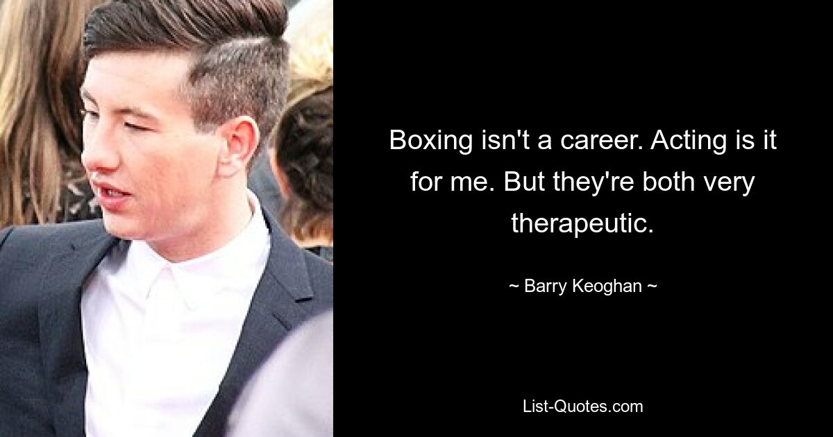 Boxing isn't a career. Acting is it for me. But they're both very therapeutic. — © Barry Keoghan