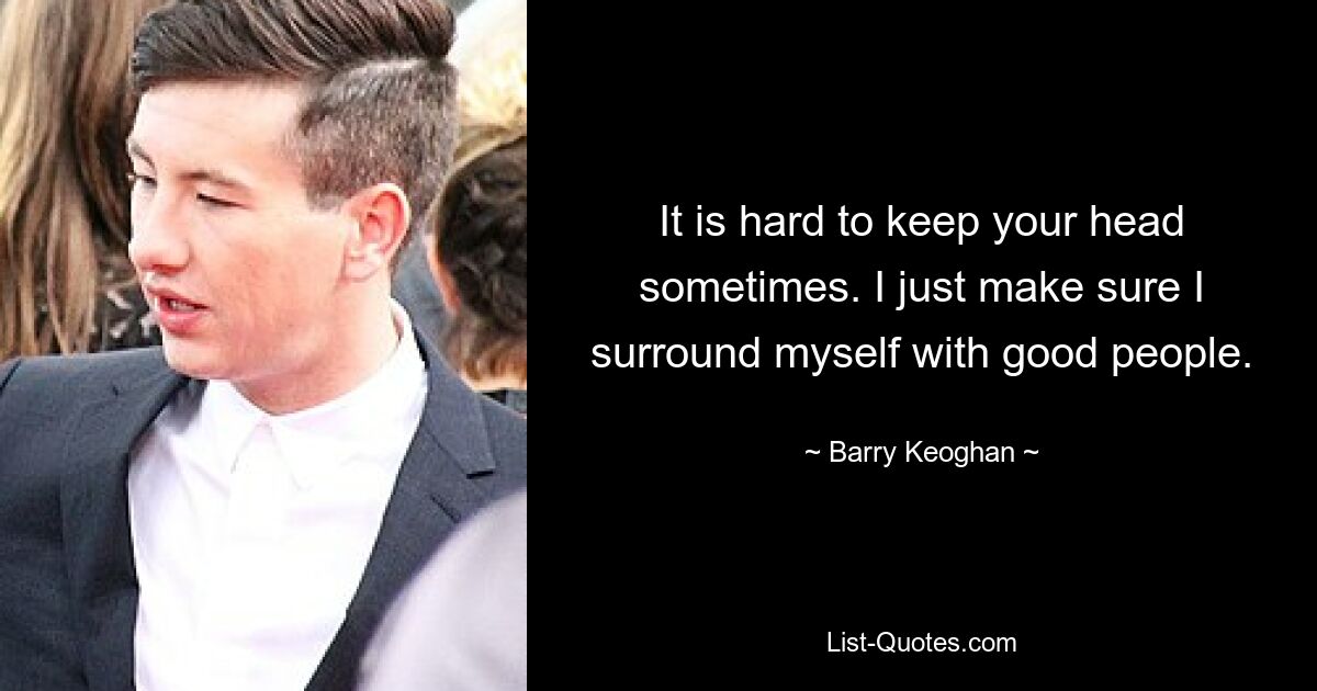 It is hard to keep your head sometimes. I just make sure I surround myself with good people. — © Barry Keoghan