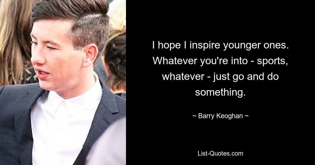 I hope I inspire younger ones. Whatever you're into - sports, whatever - just go and do something. — © Barry Keoghan