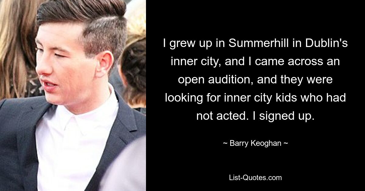 I grew up in Summerhill in Dublin's inner city, and I came across an open audition, and they were looking for inner city kids who had not acted. I signed up. — © Barry Keoghan