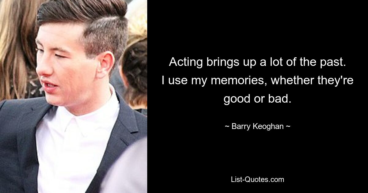 Acting brings up a lot of the past. I use my memories, whether they're good or bad. — © Barry Keoghan