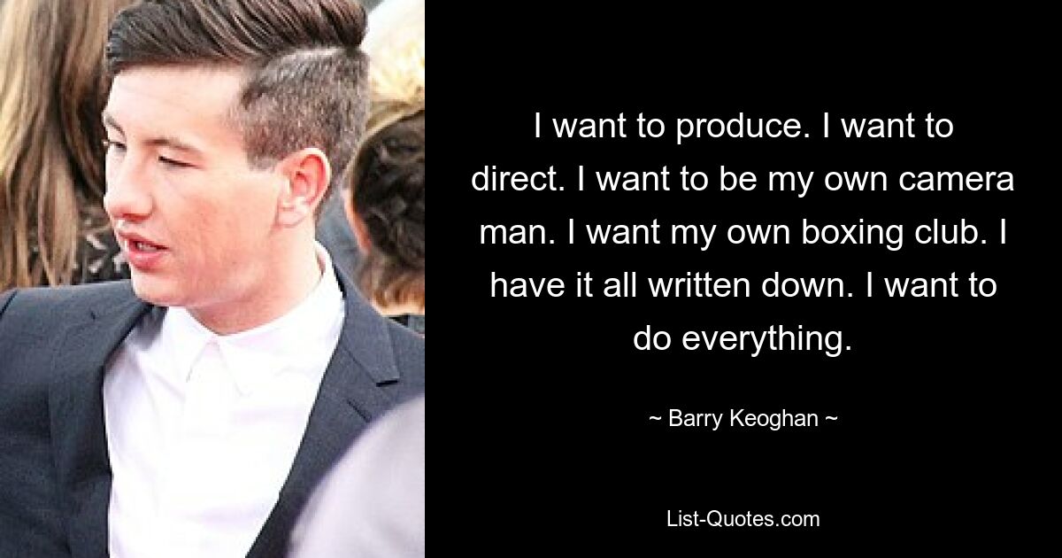 I want to produce. I want to direct. I want to be my own camera man. I want my own boxing club. I have it all written down. I want to do everything. — © Barry Keoghan