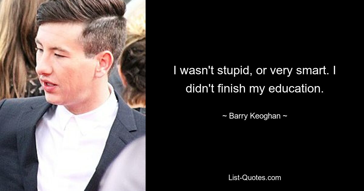 I wasn't stupid, or very smart. I didn't finish my education. — © Barry Keoghan