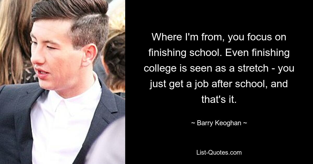 Wo ich herkomme, konzentriert man sich darauf, die Schule zu beenden. Sogar der Abschluss des Studiums wird als übertrieben empfunden – nach der Schule bekommt man einfach einen Job, und das war’s. — © Barry Keoghan