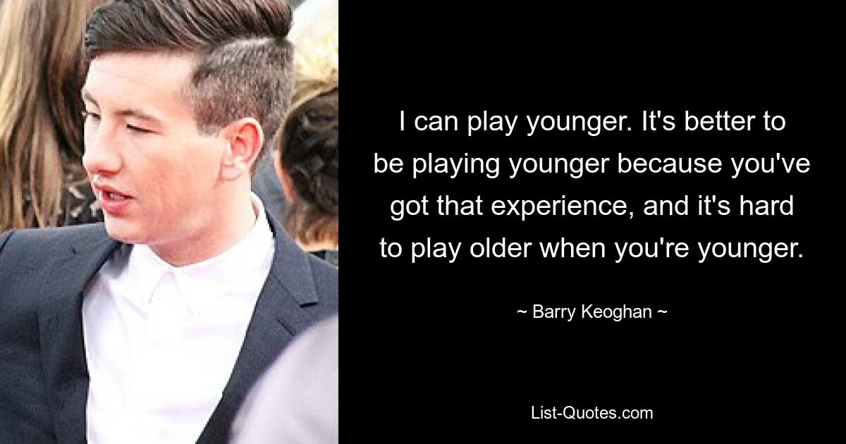 I can play younger. It's better to be playing younger because you've got that experience, and it's hard to play older when you're younger. — © Barry Keoghan