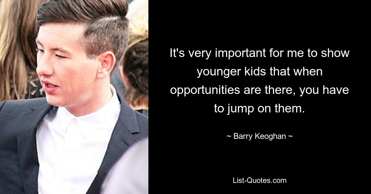 It's very important for me to show younger kids that when opportunities are there, you have to jump on them. — © Barry Keoghan