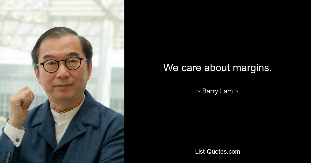 We care about margins. — © Barry Lam