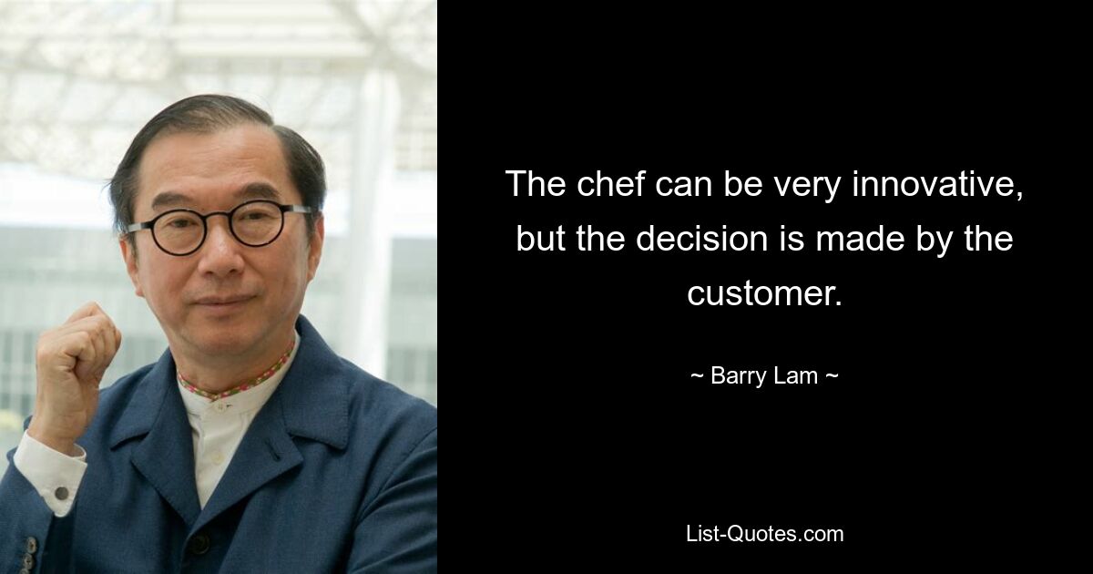 The chef can be very innovative, but the decision is made by the customer. — © Barry Lam