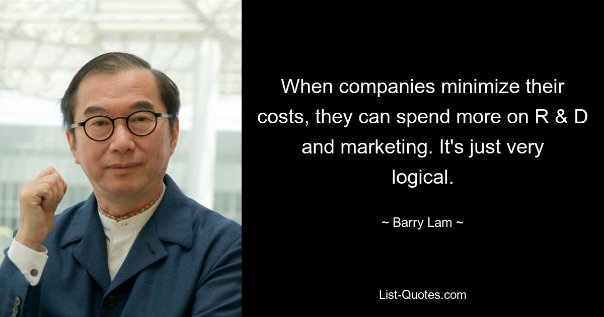 When companies minimize their costs, they can spend more on R & D and marketing. It's just very logical. — © Barry Lam