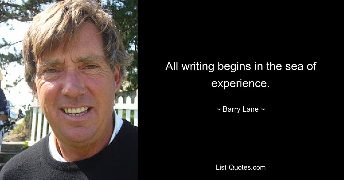 All writing begins in the sea of experience. — © Barry Lane