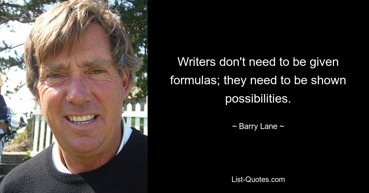 Writers don't need to be given formulas; they need to be shown possibilities. — © Barry Lane