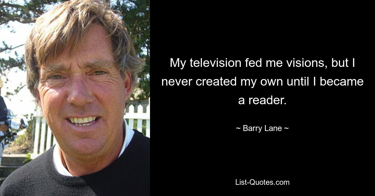 My television fed me visions, but I never created my own until I became a reader. — © Barry Lane