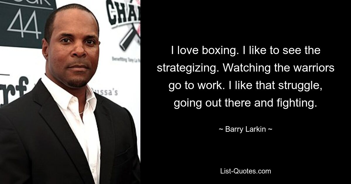 I love boxing. I like to see the strategizing. Watching the warriors go to work. I like that struggle, going out there and fighting. — © Barry Larkin