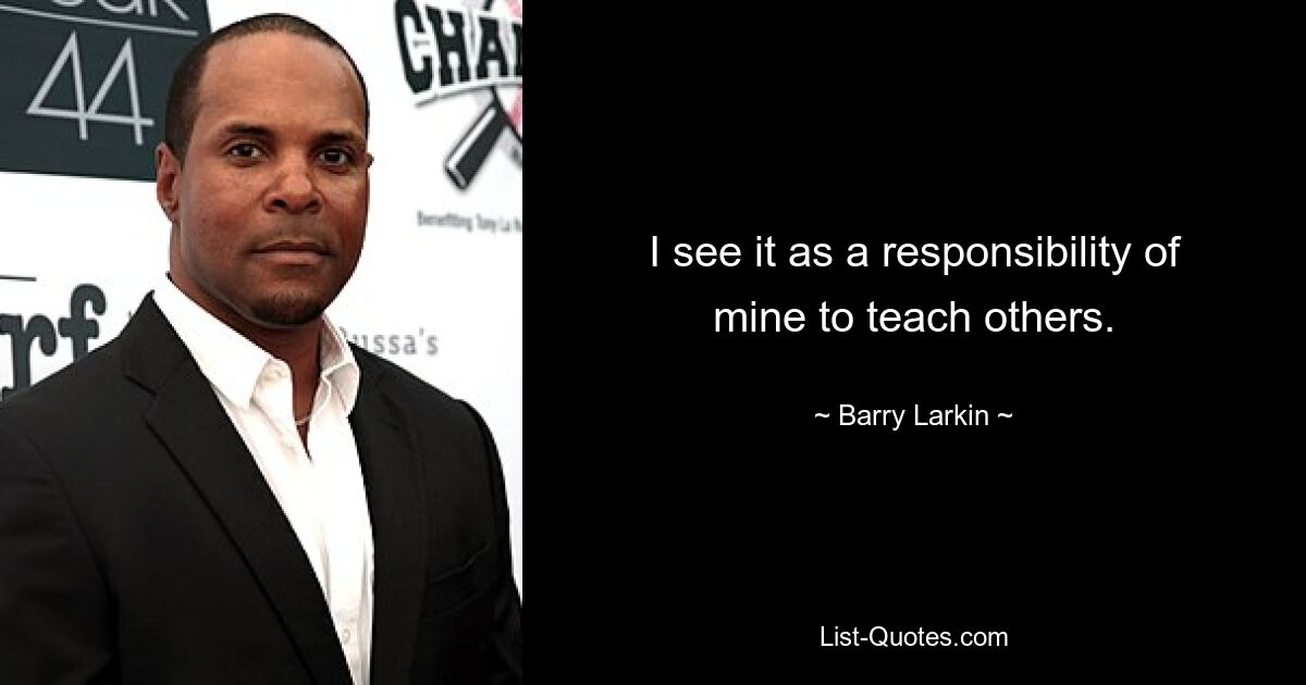 I see it as a responsibility of mine to teach others. — © Barry Larkin