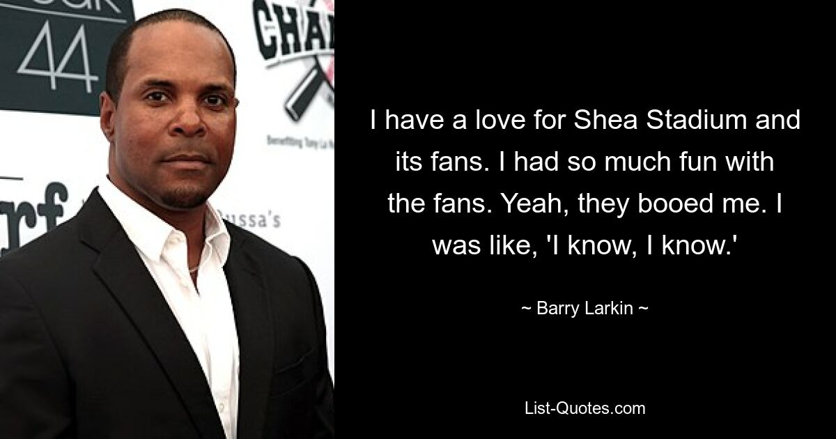 I have a love for Shea Stadium and its fans. I had so much fun with the fans. Yeah, they booed me. I was like, 'I know, I know.' — © Barry Larkin