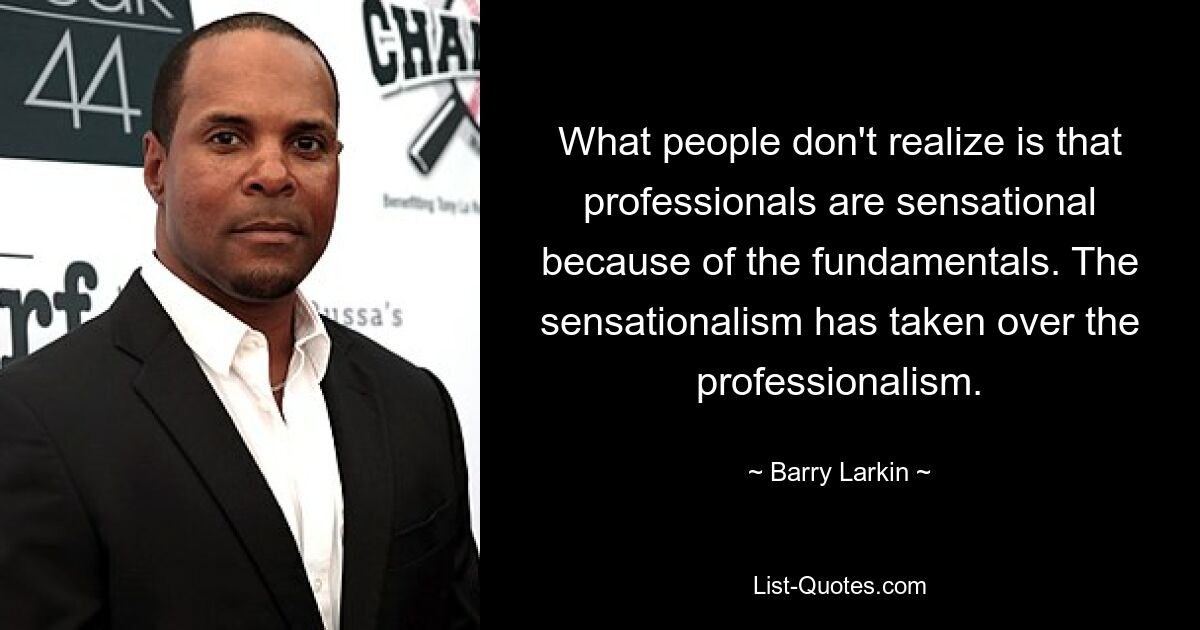 What people don't realize is that professionals are sensational because of the fundamentals. The sensationalism has taken over the professionalism. — © Barry Larkin