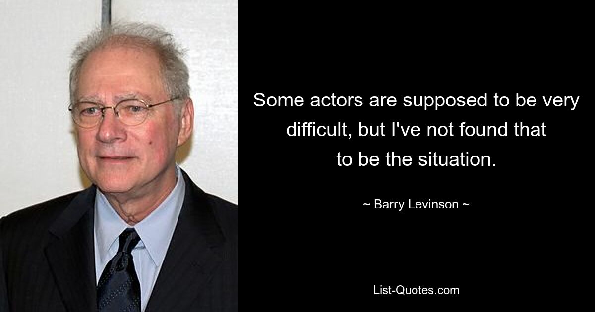 Some actors are supposed to be very difficult, but I've not found that to be the situation. — © Barry Levinson