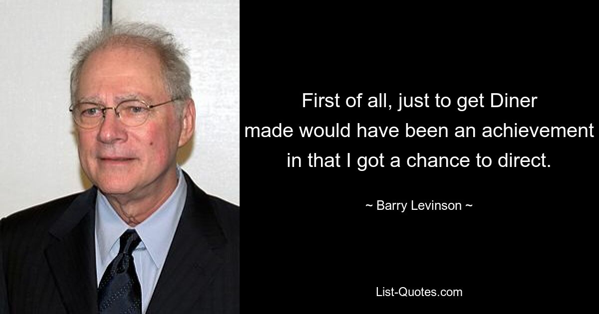 First of all, just to get Diner made would have been an achievement in that I got a chance to direct. — © Barry Levinson