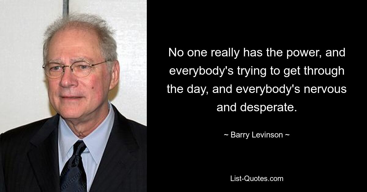 No one really has the power, and everybody's trying to get through the day, and everybody's nervous and desperate. — © Barry Levinson