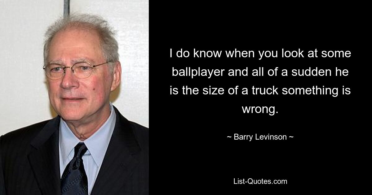 I do know when you look at some ballplayer and all of a sudden he is the size of a truck something is wrong. — © Barry Levinson