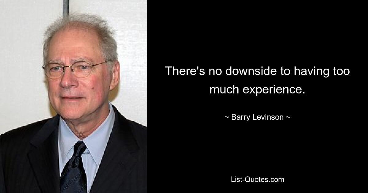 There's no downside to having too much experience. — © Barry Levinson