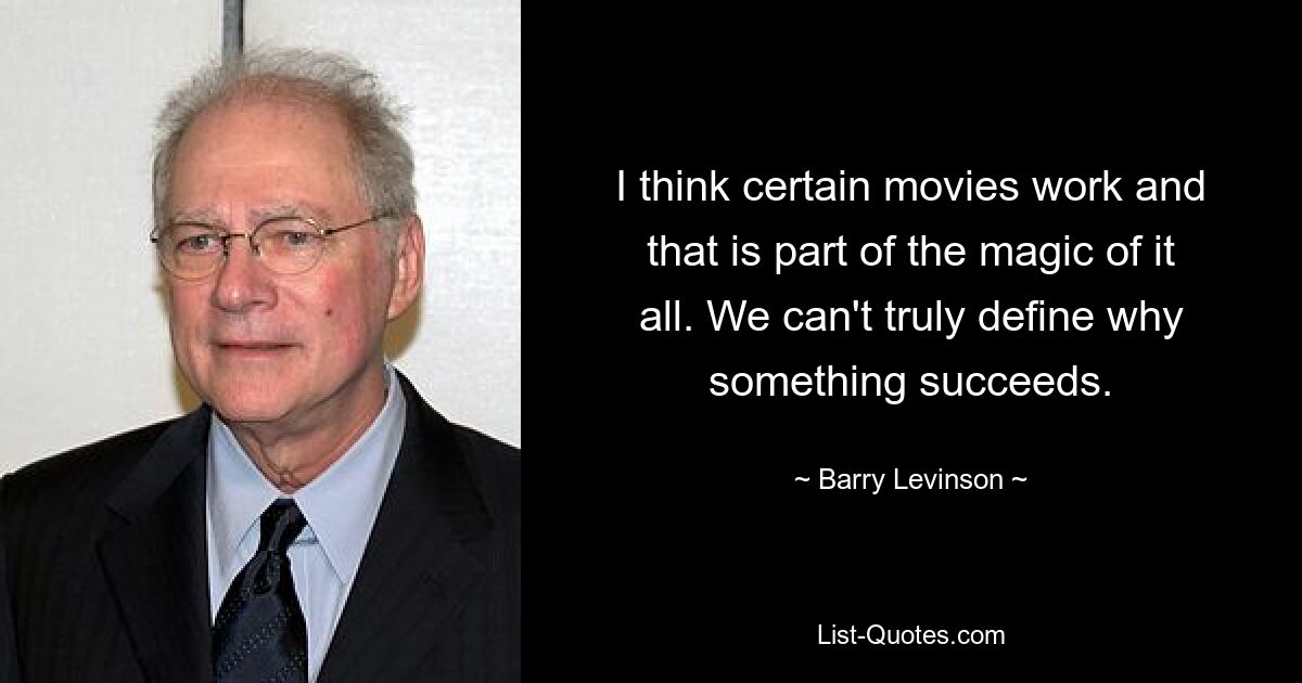 I think certain movies work and that is part of the magic of it all. We can't truly define why something succeeds. — © Barry Levinson