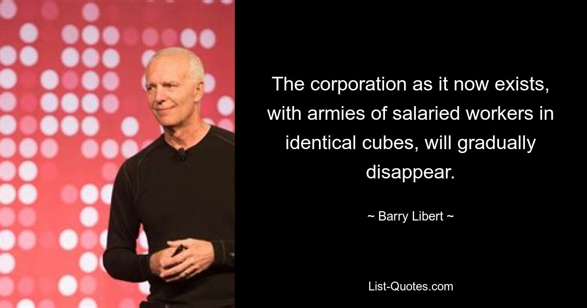 The corporation as it now exists, with armies of salaried workers in identical cubes, will gradually disappear. — © Barry Libert