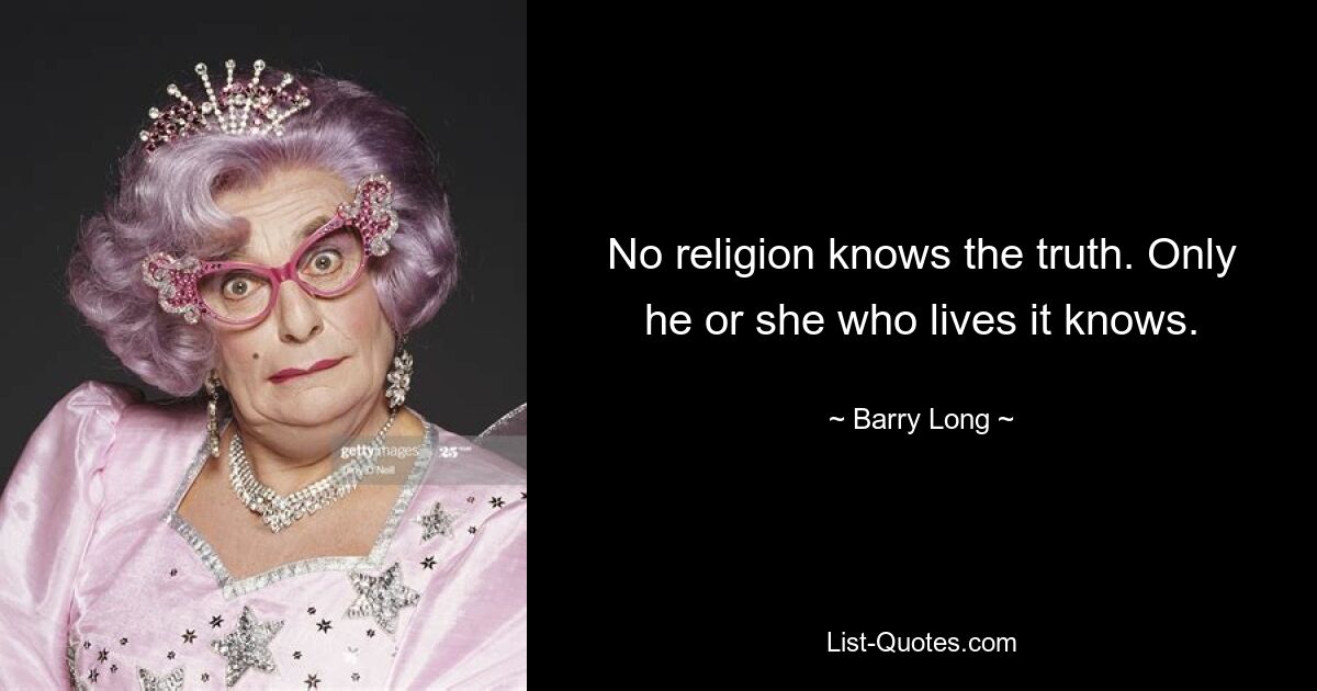 No religion knows the truth. Only he or she who lives it knows. — © Barry Long