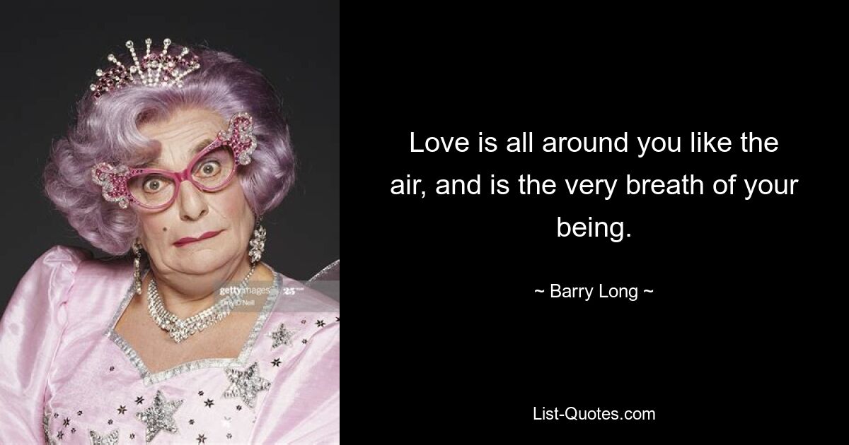 Love is all around you like the air, and is the very breath of your being. — © Barry Long