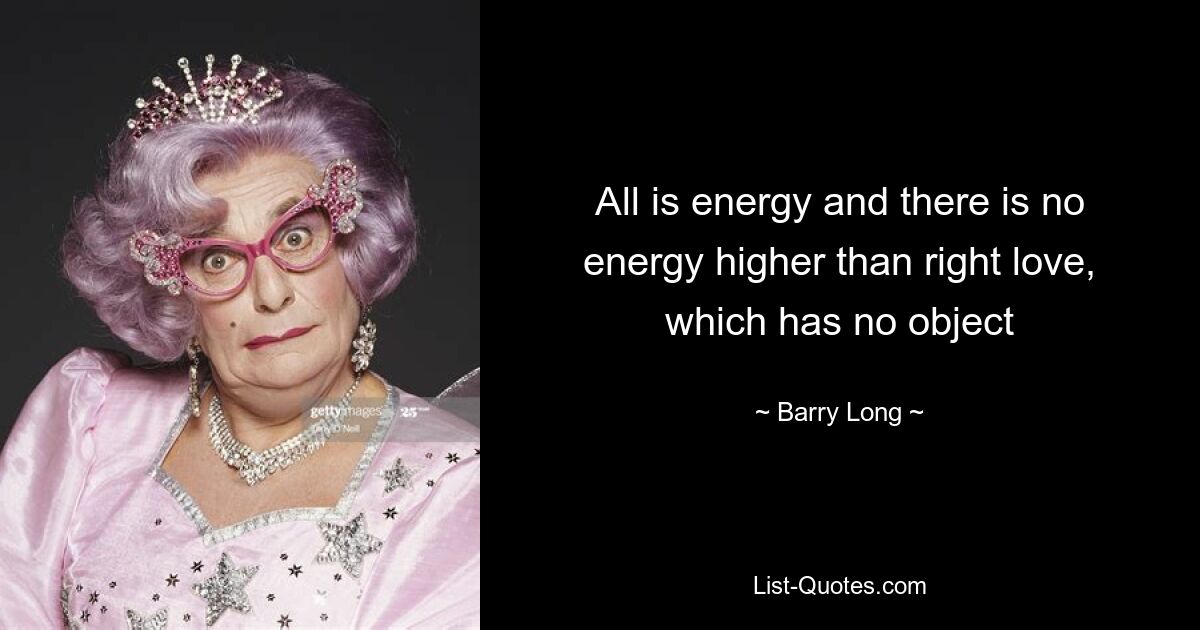 All is energy and there is no energy higher than right love, which has no object — © Barry Long