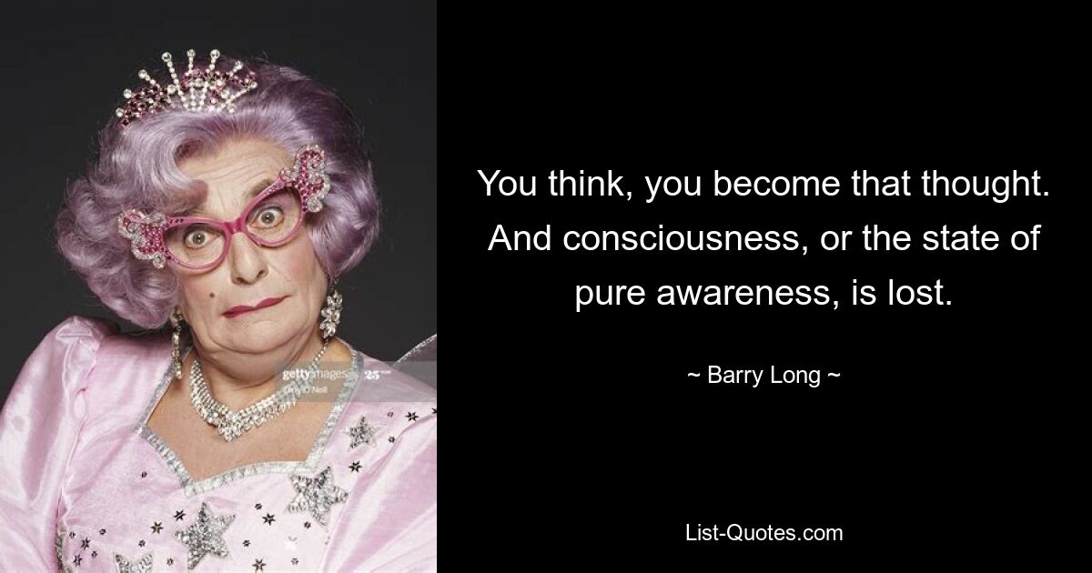 You think, you become that thought. And consciousness, or the state of pure awareness, is lost. — © Barry Long