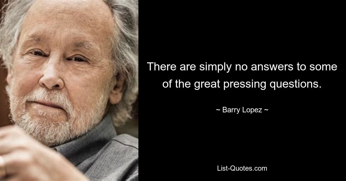 There are simply no answers to some of the great pressing questions. — © Barry Lopez