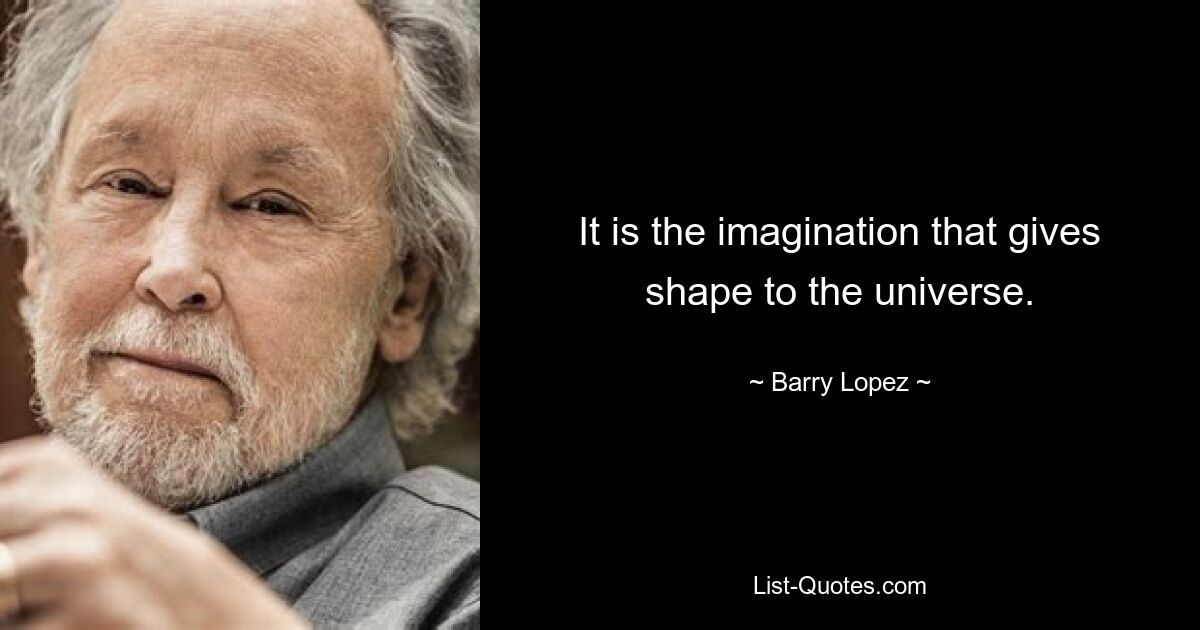 It is the imagination that gives shape to the universe. — © Barry Lopez