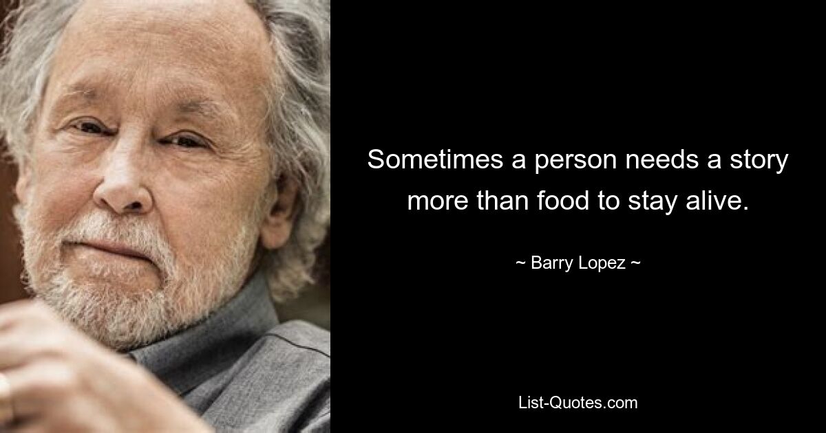 Sometimes a person needs a story more than food to stay alive. — © Barry Lopez