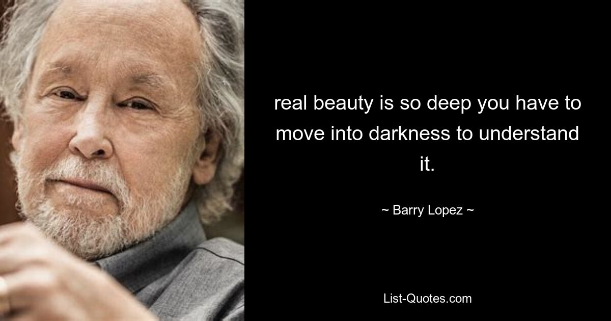 real beauty is so deep you have to move into darkness to understand it. — © Barry Lopez