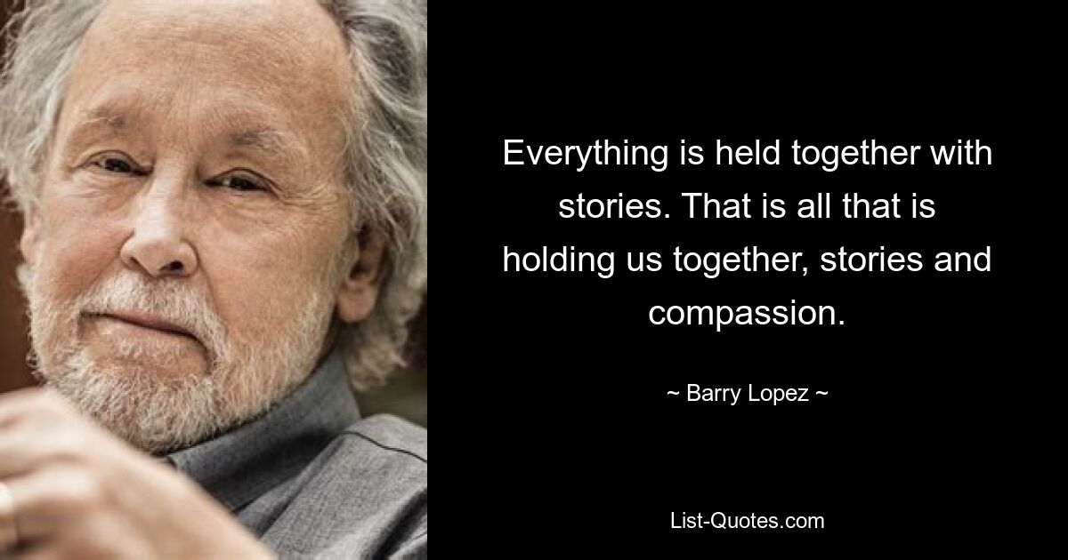 Everything is held together with stories. That is all that is holding us together, stories and compassion. — © Barry Lopez