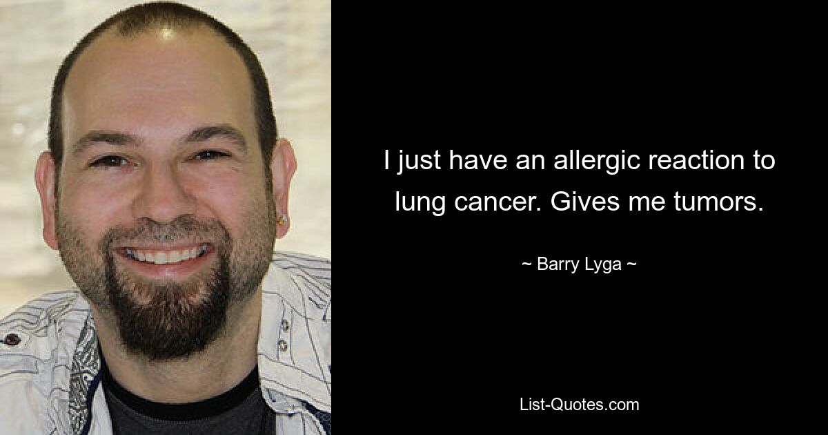 I just have an allergic reaction to lung cancer. Gives me tumors. — © Barry Lyga