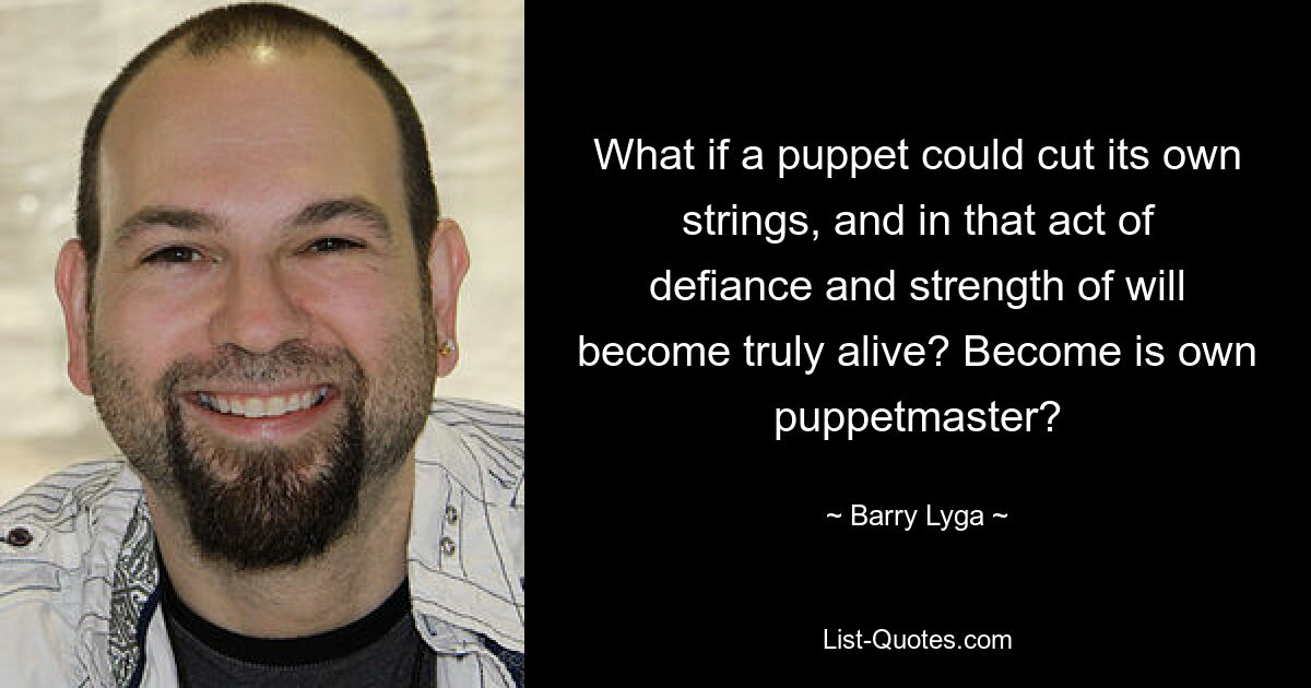 What if a puppet could cut its own strings, and in that act of defiance and strength of will become truly alive? Become is own puppetmaster? — © Barry Lyga