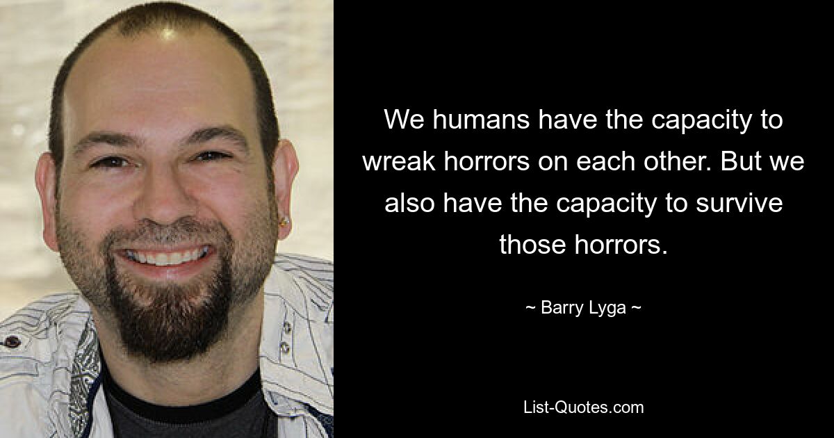 We humans have the capacity to wreak horrors on each other. But we also have the capacity to survive those horrors. — © Barry Lyga