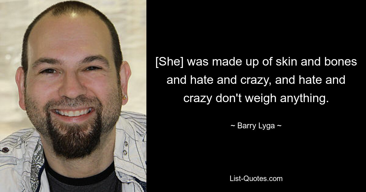 [She] was made up of skin and bones and hate and crazy, and hate and crazy don't weigh anything. — © Barry Lyga