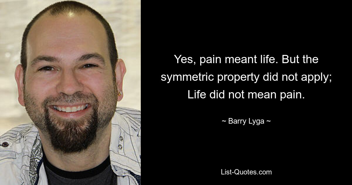 Yes, pain meant life. But the symmetric property did not apply; Life did not mean pain. — © Barry Lyga