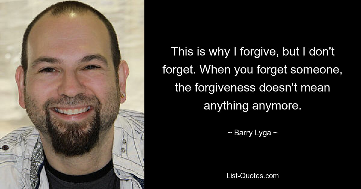 This is why I forgive, but I don't forget. When you forget someone, the forgiveness doesn't mean anything anymore. — © Barry Lyga