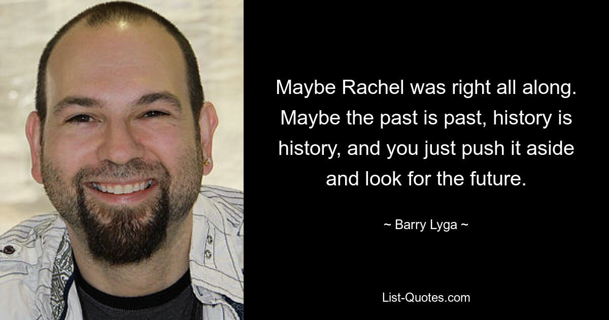 Maybe Rachel was right all along. Maybe the past is past, history is history, and you just push it aside and look for the future. — © Barry Lyga