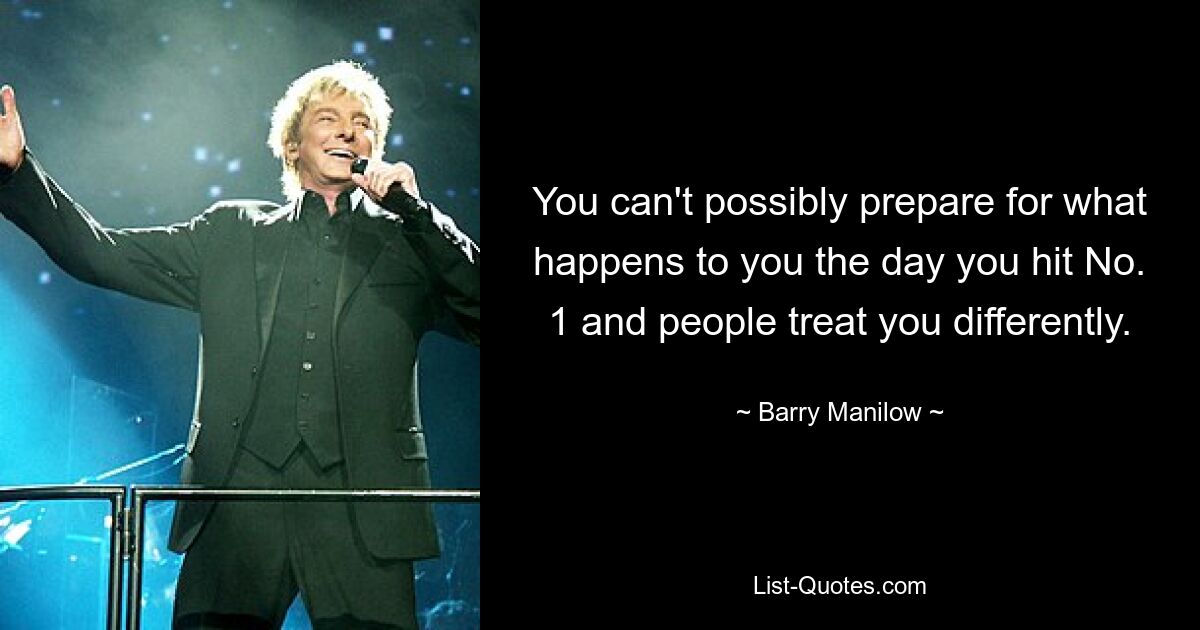 You can't possibly prepare for what happens to you the day you hit No. 1 and people treat you differently. — © Barry Manilow