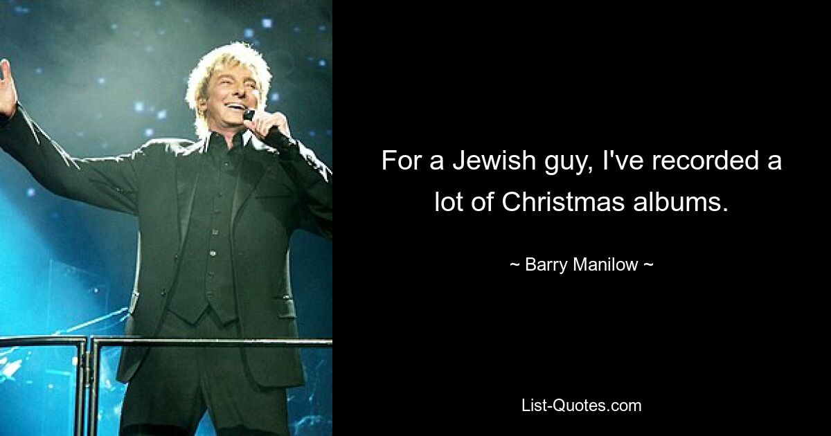 For a Jewish guy, I've recorded a lot of Christmas albums. — © Barry Manilow