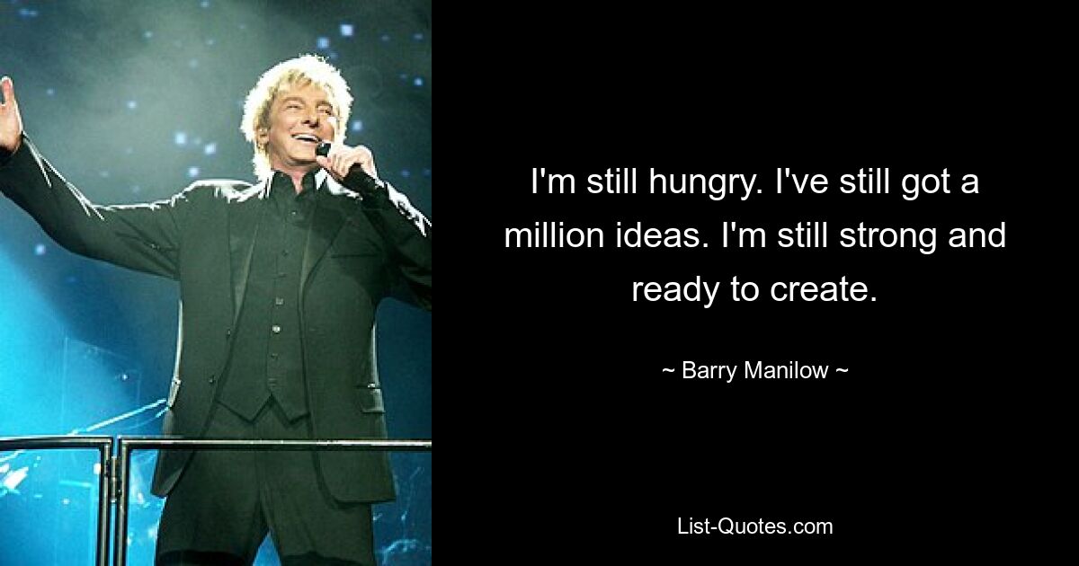 Ich habe immer noch Hunger. Ich habe immer noch eine Million Ideen. Ich bin immer noch stark und bereit, etwas zu erschaffen. — © Barry Manilow