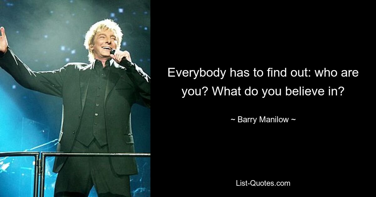 Everybody has to find out: who are you? What do you believe in? — © Barry Manilow