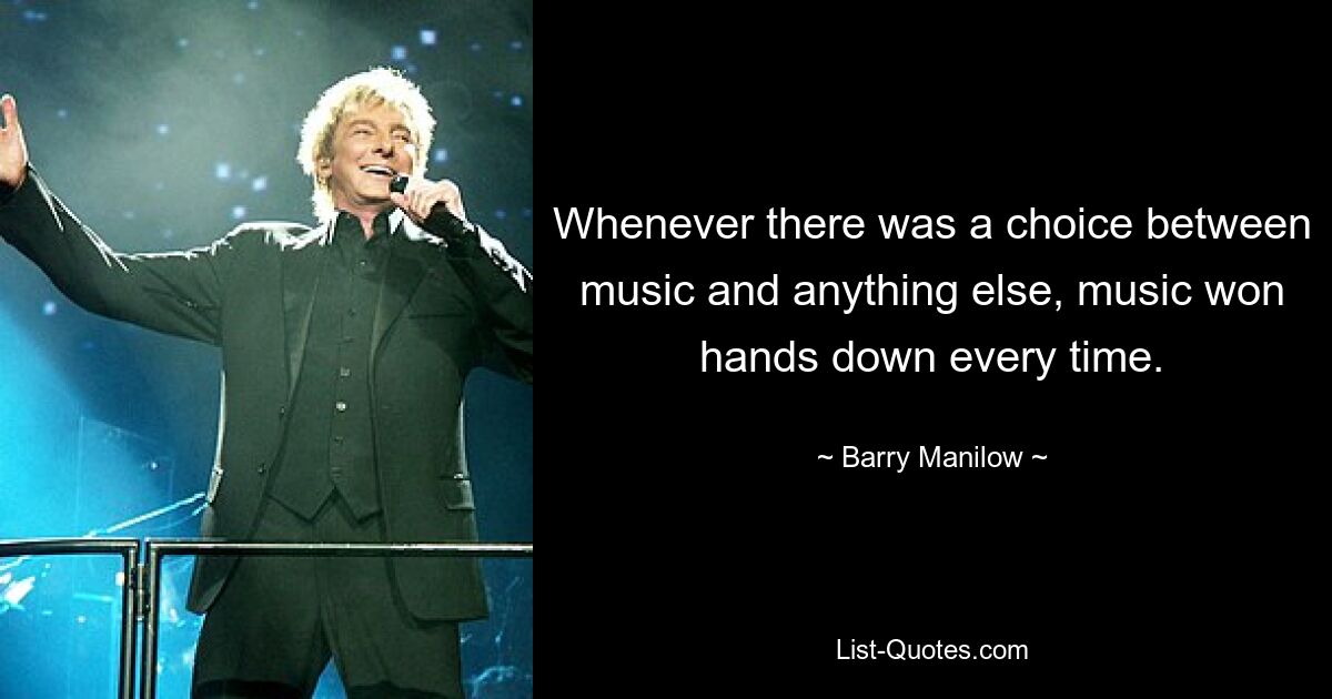 Whenever there was a choice between music and anything else, music won hands down every time. — © Barry Manilow