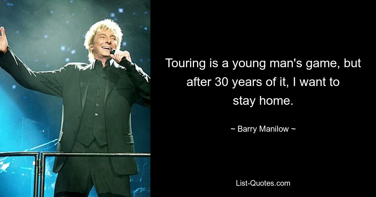 Touring is a young man's game, but after 30 years of it, I want to stay home. — © Barry Manilow