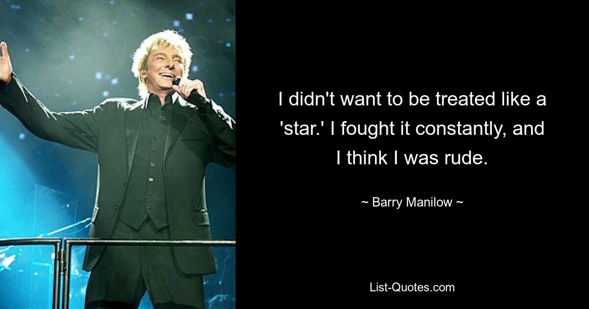 I didn't want to be treated like a 'star.' I fought it constantly, and I think I was rude. — © Barry Manilow